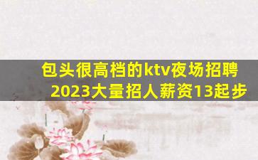 包头很高档的ktv夜场招聘2023大量招人薪资13起步